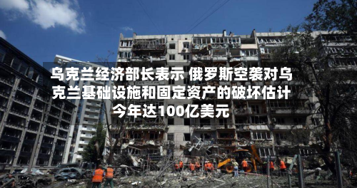 乌克兰经济部长表示 俄罗斯空袭对乌克兰基础设施和固定资产的破坏估计今年达100亿美元
