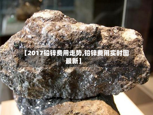 【2017铅锌费用走势,铅锌费用实时图最新】-第3张图片