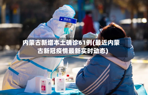 内蒙古新增本土确诊61例(最近内蒙古新冠疫情最新实时动态)-第2张图片