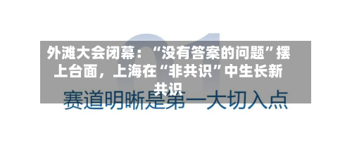 外滩大会闭幕：“没有答案的问题”摆上台面，上海在“非共识”中生长新共识-第2张图片