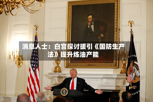 消息人士：白宫探讨援引《国防生产法》提升炼油产能-第2张图片
