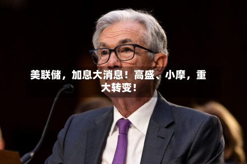 美联储	，加息大消息！高盛、小摩，重大转变！-第2张图片