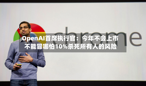 OpenAI首席执行官：今年不会上市 不能冒哪怕10%杀死所有人的风险-第2张图片