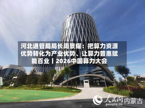 河北通管局局长周景耀：把算力资源优势转化为产业优势、让算力普惠赋能百业丨2026中国算力大会-第3张图片