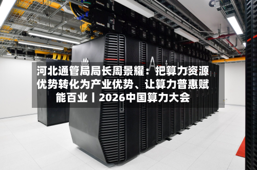 河北通管局局长周景耀：把算力资源优势转化为产业优势、让算力普惠赋能百业丨2026中国算力大会