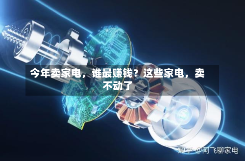 今年卖家电	，谁最赚钱？这些家电，卖不动了-第3张图片