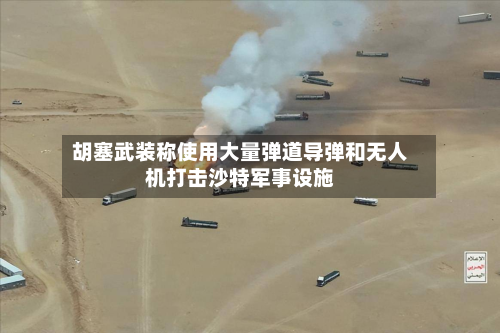 胡塞武装称使用大量弹道导弹和无人机打击沙特军事设施-第2张图片