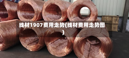 线材1907费用走势(线材费用走势图)
