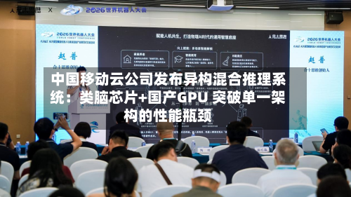 中国移动云公司发布异构混合推理系统：类脑芯片+国产GPU 突破单一架构的性能瓶颈