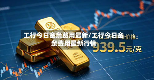 工行今日金条费用最新/工行今日金条费用最新行情-第2张图片