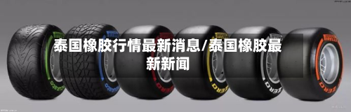 泰国橡胶行情最新消息/泰国橡胶最新新闻-第2张图片