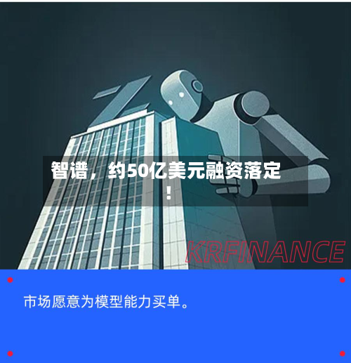 智谱，约50亿美元融资落定！-第2张图片