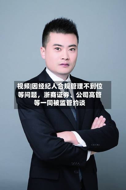 视频|因经纪人合规管理不到位等问题，浙商证券、公司高管等一同被监管约谈
