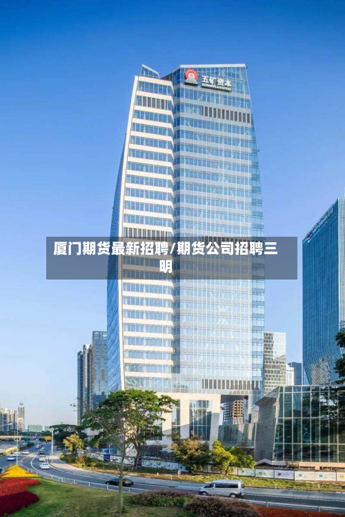厦门期货最新招聘/期货公司招聘三明
