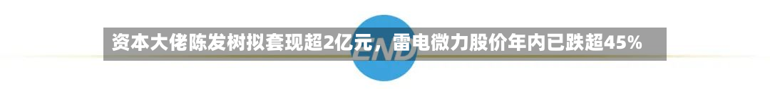 资本大佬陈发树拟套现超2亿元，雷电微力股价年内已跌超45%