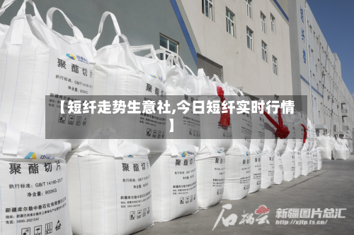 【短纤走势生意社,今日短纤实时行情】-第2张图片