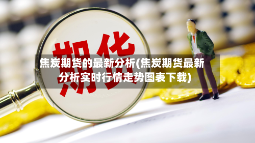 焦炭期货的最新分析(焦炭期货最新分析实时行情走势图表下载)