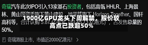 1900亿GPU龙头下周解禁，股价较高点已跌超50%