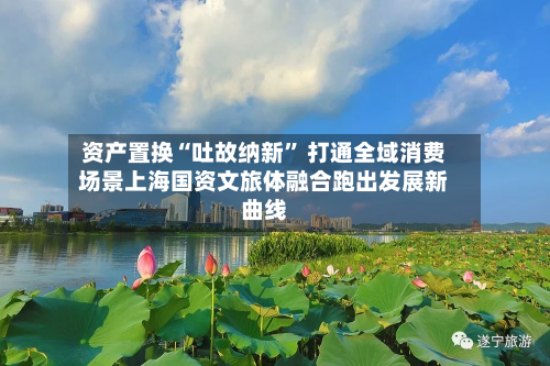 资产置换“吐故纳新	” 打通全域消费场景上海国资文旅体融合跑出发展新曲线-第2张图片