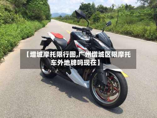 【增城摩托限行图,广州增城区限摩托车外地牌吗现在】