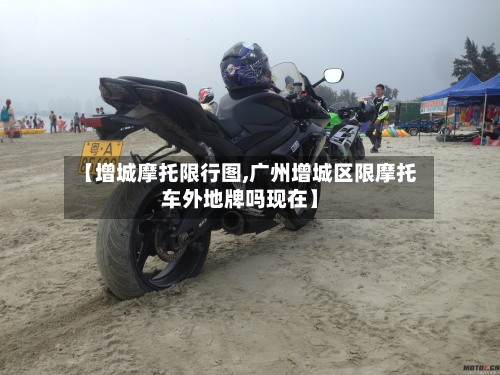 【增城摩托限行图,广州增城区限摩托车外地牌吗现在】-第2张图片