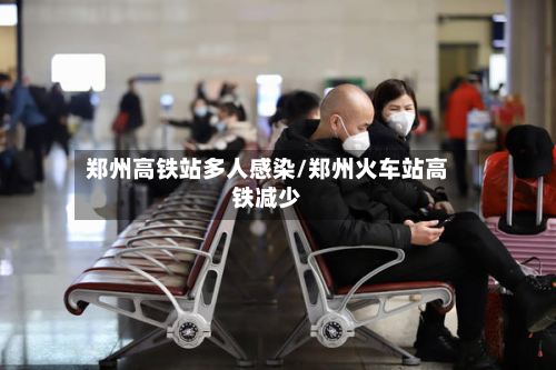郑州高铁站多人感染/郑州火车站高铁减少-第3张图片