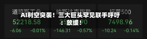 AI利空突袭！三大巨头罕见联手呼吁：放缓！