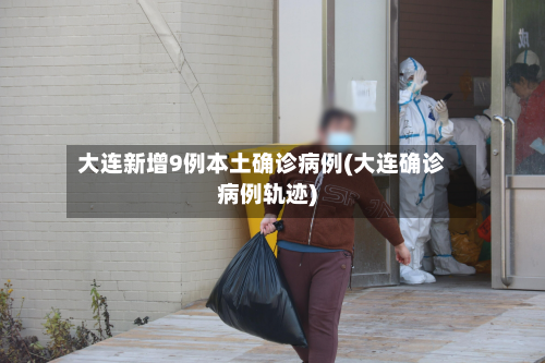 大连新增9例本土确诊病例(大连确诊病例轨迹)-第2张图片