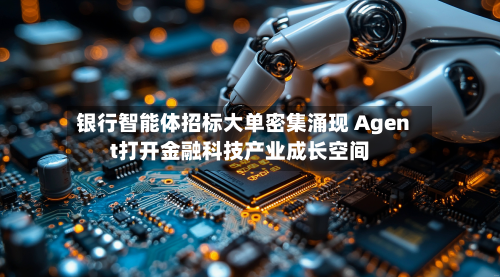 银行智能体招标大单密集涌现 Agent打开金融科技产业成长空间-第3张图片