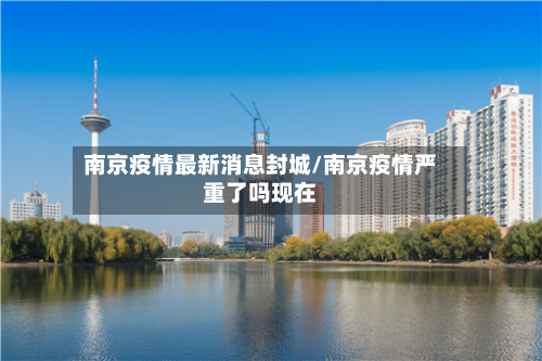 南京疫情最新消息封城/南京疫情严重了吗现在-第2张图片