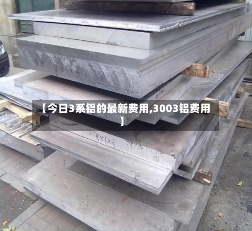 【今日3系铝的最新费用,3003铝费用】-第3张图片