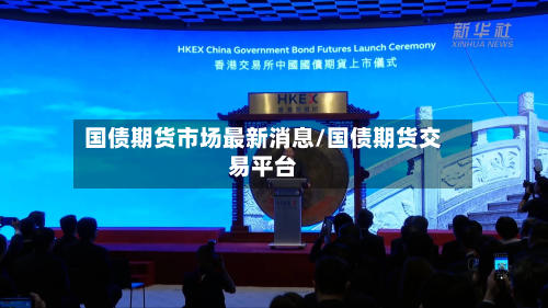 国债期货市场最新消息/国债期货交易平台-第3张图片