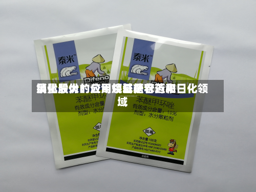晨化股份：公司烷基糖苷近来销量最大的应用领域是农药和日化领域-第1张图片