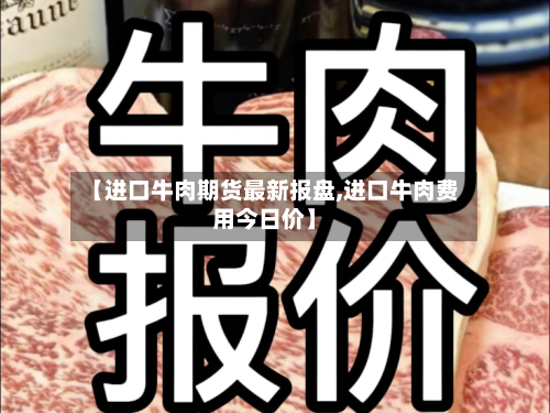 【进口牛肉期货最新报盘,进口牛肉费用今日价】