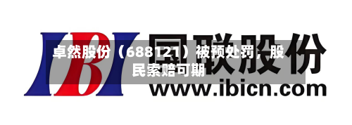 卓然股份（688121）被预处罚，股民索赔可期-第2张图片