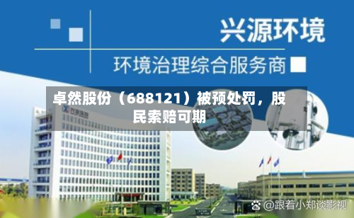 卓然股份（688121）被预处罚，股民索赔可期-第3张图片