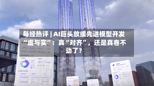 每经热评 | AI巨头放缓先进模型开发“虚与实”：真“对齐”，还是真卷不动了？-第2张图片