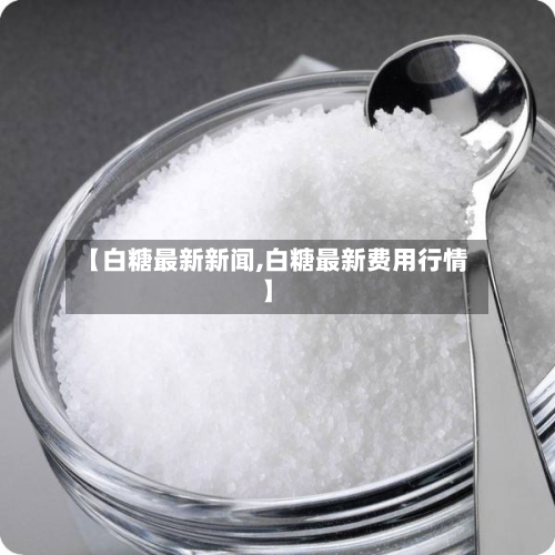 【白糖最新新闻,白糖最新费用行情】