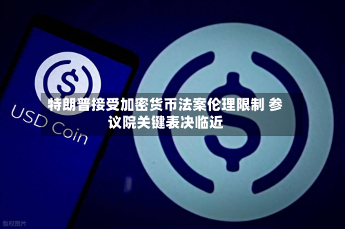 特朗普接受加密货币法案伦理限制 参议院关键表决临近
