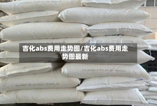 吉化abs费用走势图/吉化abs费用走势图最新-第2张图片