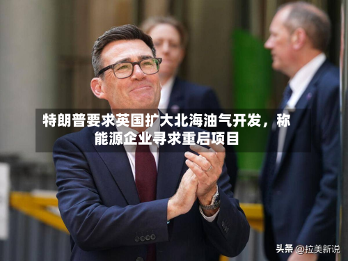 特朗普要求英国扩大北海油气开发，称能源企业寻求重启项目-第2张图片