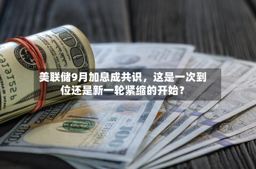 美联储9月加息成共识，这是一次到位还是新一轮紧缩的开始？-第2张图片