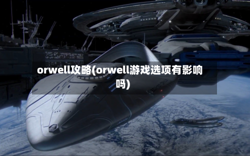 orwell攻略(orwell游戏选项有影响吗)