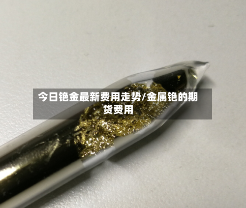 今日铯金最新费用走势/金属铯的期货费用