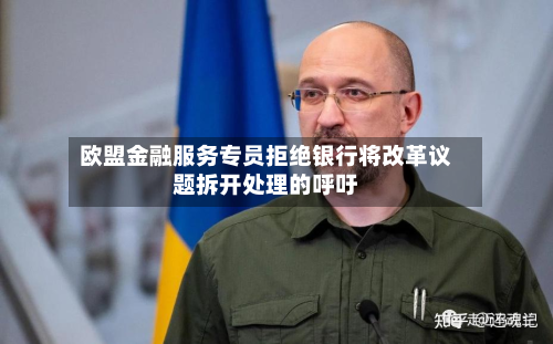 欧盟金融服务专员拒绝银行将改革议题拆开处理的呼吁-第2张图片