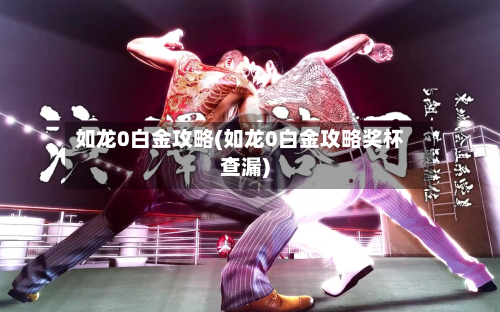 如龙0白金攻略(如龙0白金攻略奖杯查漏)