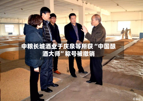 中粮长城酒业于庆泉等所获“中国酿酒大师”称号被撤销-第2张图片
