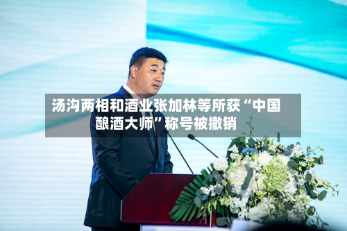 汤沟两相和酒业张加林等所获“中国酿酒大师”称号被撤销
