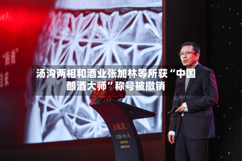 汤沟两相和酒业张加林等所获“中国酿酒大师	”称号被撤销-第3张图片