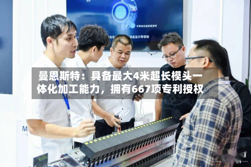 曼恩斯特：具备最大4米超长模头一体化加工能力	，拥有667项专利授权-第3张图片